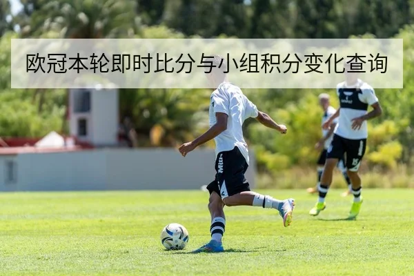 欧冠本轮即时比分与小组积分变化查询